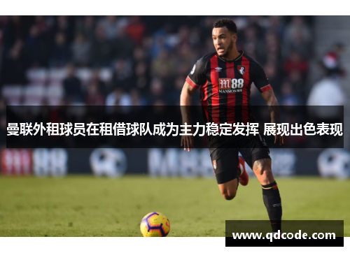 曼联外租球员在租借球队成为主力稳定发挥 展现出色表现