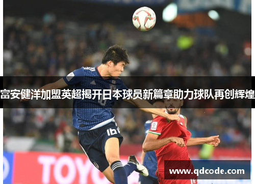 富安健洋加盟英超揭开日本球员新篇章助力球队再创辉煌 富安健洋加盟英超揭开日本球员新篇章助力球队再创辉煌