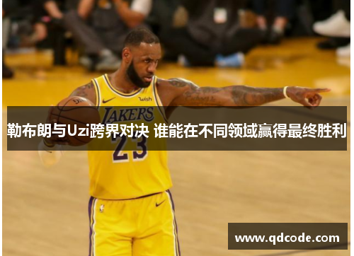 勒布朗与Uzi跨界对决 谁能在不同领域赢得最终胜利