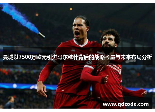 曼城以7500万欧元引进马尔穆什背后的战略考量与未来布局分析