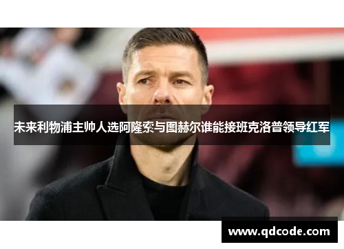 未来利物浦主帅人选阿隆索与图赫尔谁能接班克洛普领导红军