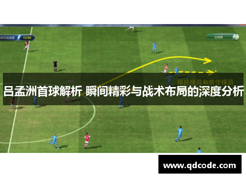 吕孟洲首球解析 瞬间精彩与战术布局的深度分析