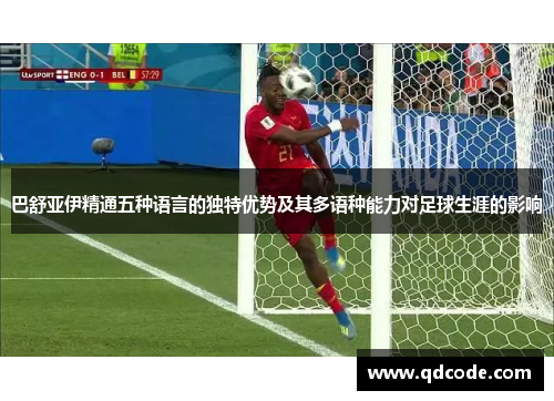 巴舒亚伊精通五种语言的独特优势及其多语种能力对足球生涯的影响