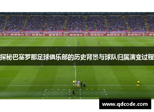 探秘巴塞罗那足球俱乐部的历史背景与球队归属演变过程 探秘巴塞罗那足球俱乐部的历史背景与球队归属演变过程