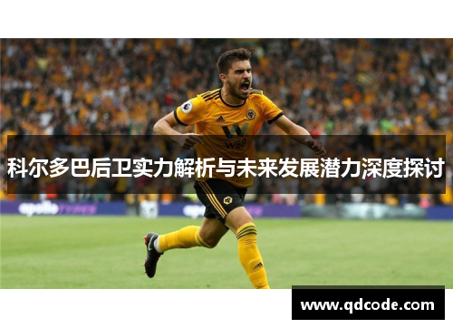 科尔多巴后卫实力解析与未来发展潜力深度探讨