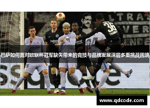 巴萨如何面对欧联杯冠军缺失带来的竞技与品牌发展深层多重挑战困境