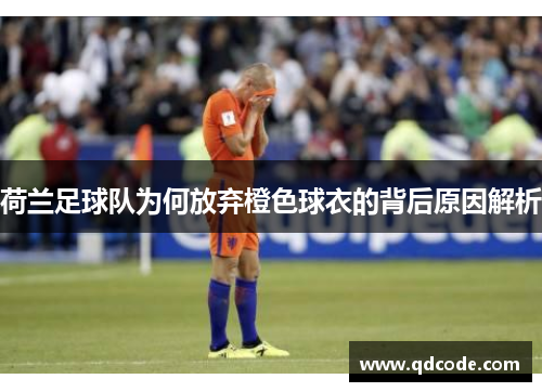 荷兰足球队为何放弃橙色球衣的背后原因解析