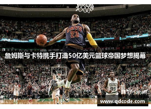 詹姆斯与卡特携手打造50亿美元篮球帝国梦想揭幕