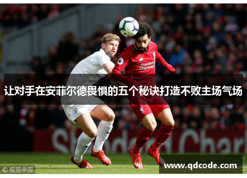 让对手在安菲尔德畏惧的五个秘诀打造不败主场气场