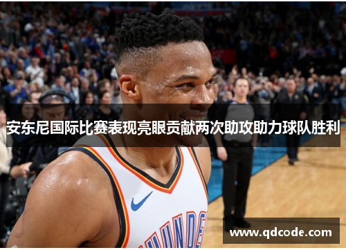 安东尼国际比赛表现亮眼贡献两次助攻助力球队胜利