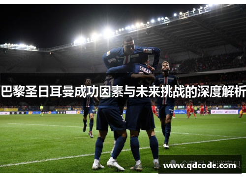 巴黎圣日耳曼成功因素与未来挑战的深度解析